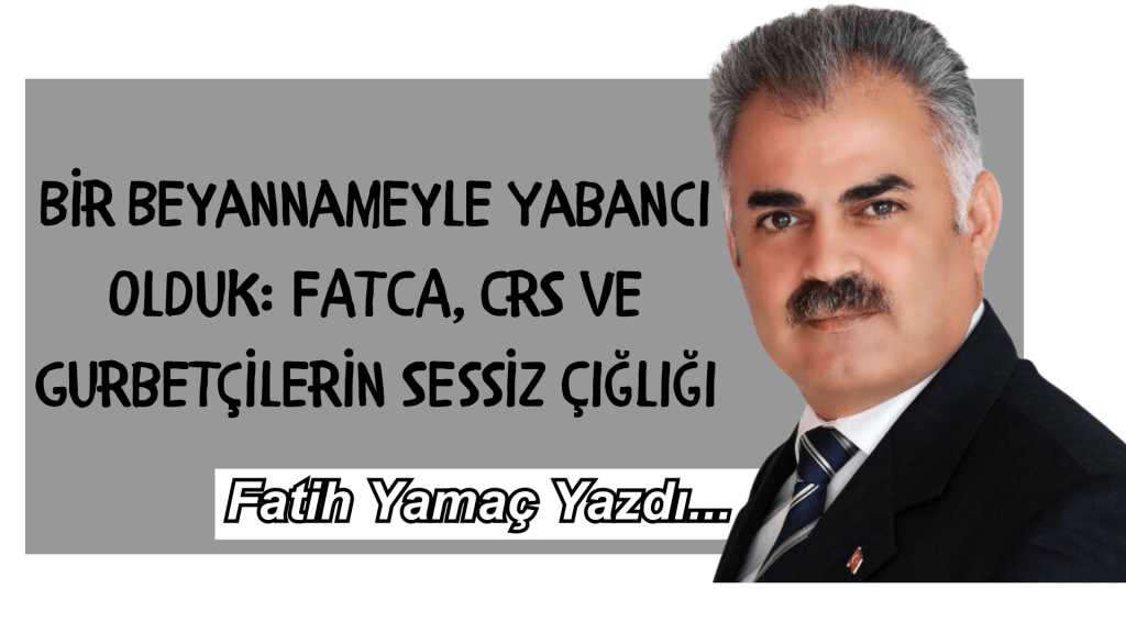 Bir Beyannameyle Yabancı Olduk: FATCA, CRS ve Gurbetçilerin Sessiz Çığlığı
