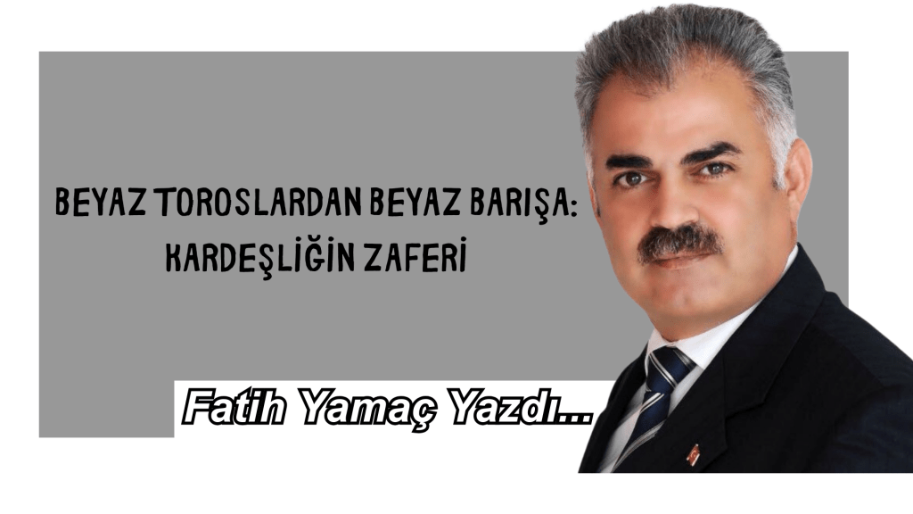 Beyaz Toroslardan Beyaz Barışa: Kardeşliğin Zaferi