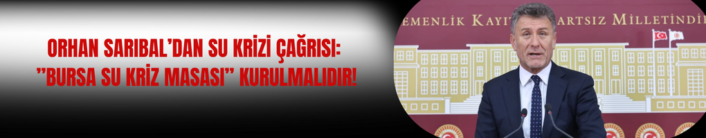 Orhan Sarıbal’dan Su Krizi Çağrısı: ”Bursa Su Kriz Masası” Kurulmalıdır!