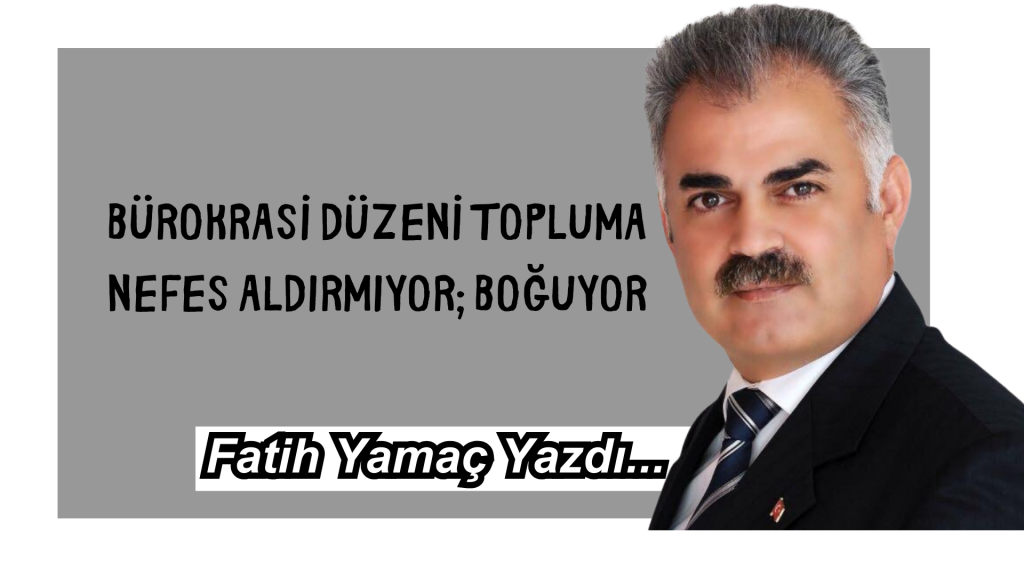 BÜROKRASİ DÜZENİ TOPLUMA NEFES ALDIRMIYOR; BOĞUYOR