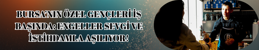 Bursa’nın Özel Gençleri İş Başında: Engeller Sevgi Ve İstihdamla Aşılıyor!
