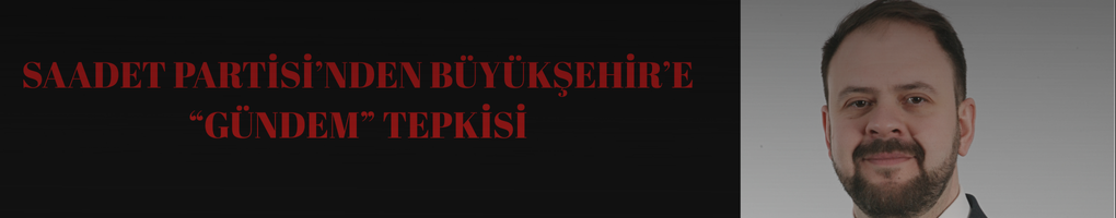 Saadet Partisi’nden Büyükşehir’e “Gündem” Tepkisi