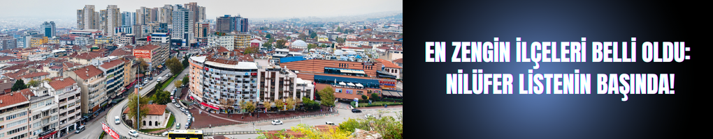 Türkiye’nin en zengin ilçeleri belli oldu: Nilüfer Metropollerin devleri listenin başında!