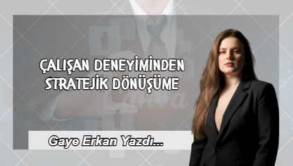 Çalışan Deneyiminden Stratejik Dönüşüme