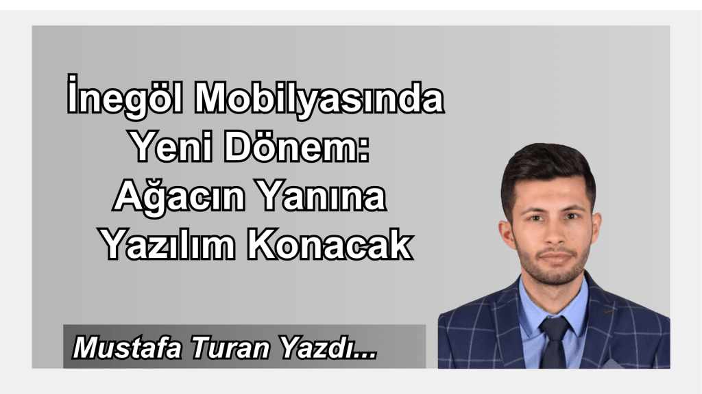 İnegöl Mobilyasında Yeni Dönem: Ağacın Yanına Yazılım Konacak